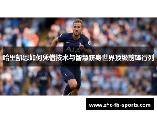 哈里凯恩如何凭借技术与智慧跻身世界顶级前锋行列
