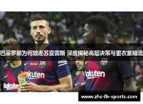 巴塞罗那为何放走苏亚雷斯 深度揭秘高层决策与更衣室暗流