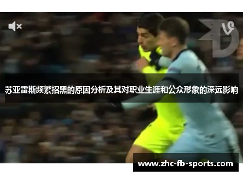 苏亚雷斯频繁招黑的原因分析及其对职业生涯和公众形象的深远影响