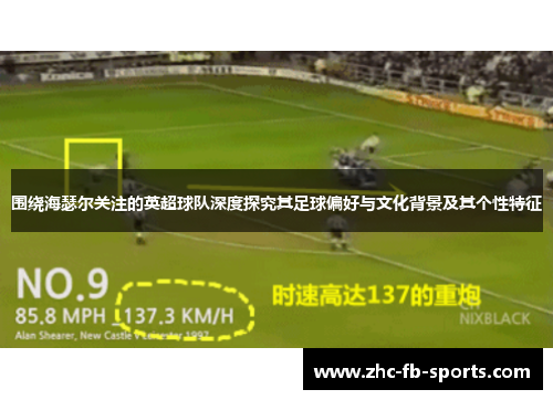 围绕海瑟尔关注的英超球队深度探究其足球偏好与文化背景及其个性特征 围绕海瑟尔关注的英超球队深度探究其足球偏好与文化背景及其个性特征