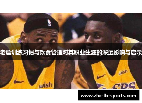 老詹训练习惯与饮食管理对其职业生涯的深远影响与启示 老詹训练习惯与饮食管理对其职业生涯的深远影响与启示