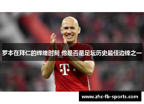 罗本在拜仁的辉煌时刻 他是否是足坛历史最佳边锋之一 罗本在拜仁的辉煌时刻 他是否是足坛历史最佳边锋之一