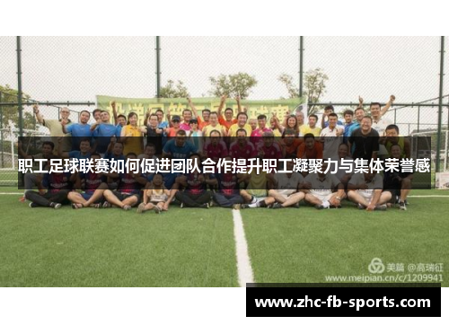 职工足球联赛如何促进团队合作提升职工凝聚力与集体荣誉感 职工足球联赛如何促进团队合作提升职工凝聚力与集体荣誉感