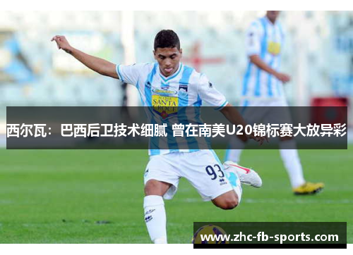 西尔瓦:巴西后卫技术细腻 曾在南美U20锦标赛大放异彩 西尔瓦:巴西后卫技术细腻 曾在南美U20锦标赛大放异彩