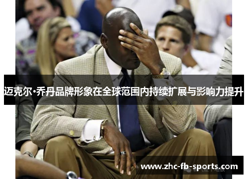 迈克尔·乔丹品牌形象在全球范围内持续扩展与影响力提升 迈克尔·乔丹品牌形象在全球范围内持续扩展与影响力提升