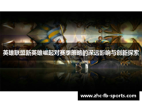 英雄联盟新英雄崛起对赛季策略的深远影响与创新探索