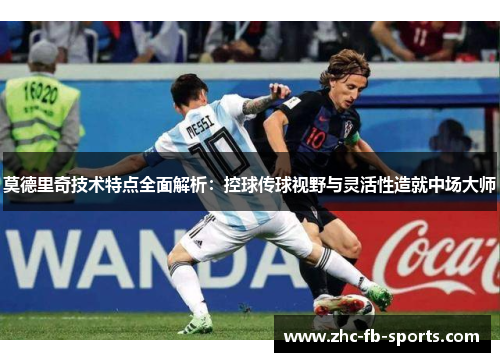 莫德里奇技术特点全面解析:控球传球视野与灵活性造就中场大师 莫德里奇技术特点全面解析:控球传球视野与灵活性造就中场大师
