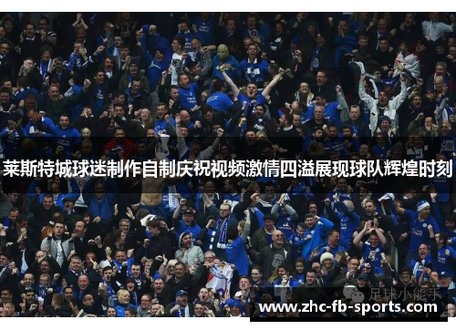 莱斯特城球迷制作自制庆祝视频激情四溢展现球队辉煌时刻