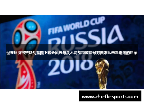 世界杯资格赛备战蓝图下转会风云与战术调整释放信号对国家队未来走向的启示 世界杯资格赛备战蓝图下转会风云与战术调整释放信号对国家队未来走向的启示