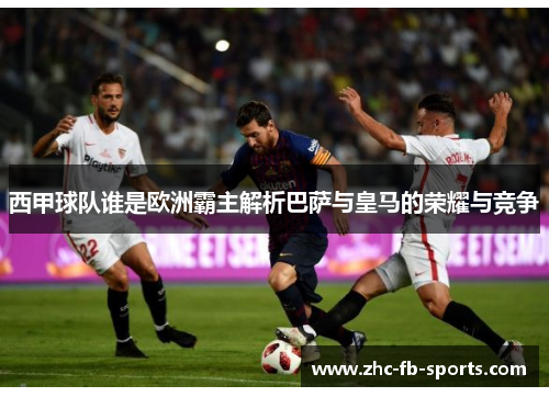 西甲球队谁是欧洲霸主解析巴萨与皇马的荣耀与竞争 西甲球队谁是欧洲霸主解析巴萨与皇马的荣耀与竞争