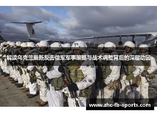 解读乌克兰最新反击俄军军事策略与战术调整背后的深层动因