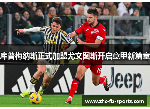 库普梅纳斯正式加盟尤文图斯开启意甲新篇章 库普梅纳斯正式加盟尤文图斯开启意甲新篇章