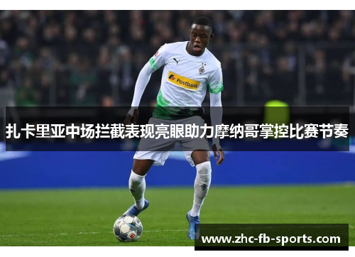 扎卡里亚中场拦截表现亮眼助力摩纳哥掌控比赛节奏 扎卡里亚中场拦截表现亮眼助力摩纳哥掌控比赛节奏