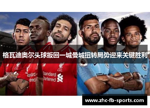 格瓦迪奥尔头球扳回一城曼城扭转局势迎来关键胜利 格瓦迪奥尔头球扳回一城曼城扭转局势迎来关键胜利
