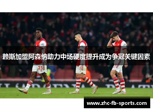 赖斯加盟阿森纳助力中场硬度提升成为争冠关键因素