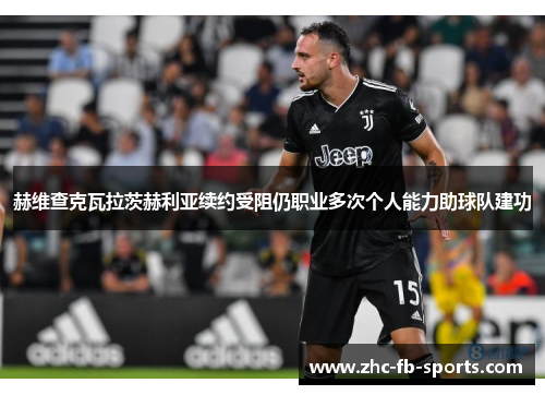 赫维查克瓦拉茨赫利亚续约受阻仍职业多次个人能力助球队建功