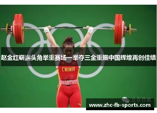 赵金红崭露头角举重赛场一举夺三金重振中国辉煌再创佳绩