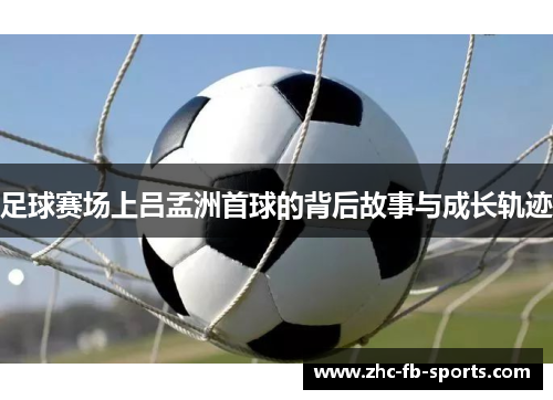 足球赛场上吕孟洲首球的背后故事与成长轨迹