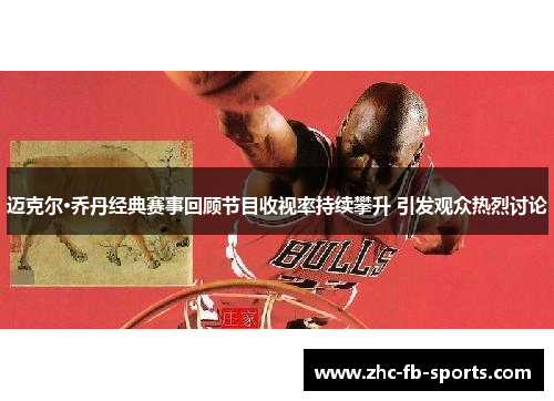 迈克尔·乔丹经典赛事回顾节目收视率持续攀升 引发观众热烈讨论