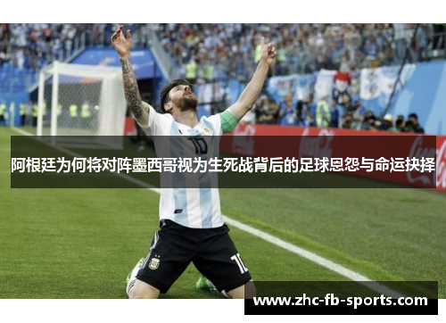 阿根廷为何将对阵墨西哥视为生死战背后的足球恩怨与命运抉择 阿根廷为何将对阵墨西哥视为生死战背后的足球恩怨与命运抉择
