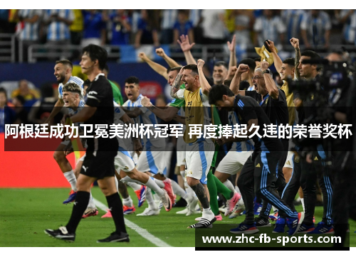 阿根廷成功卫冕美洲杯冠军 再度捧起久违的荣誉奖杯 阿根廷成功卫冕美洲杯冠军 再度捧起久违的荣誉奖杯