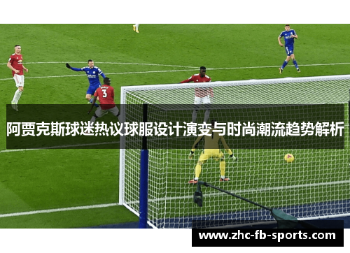 阿贾克斯球迷热议球服设计演变与时尚潮流趋势解析 阿贾克斯球迷热议球服设计演变与时尚潮流趋势解析