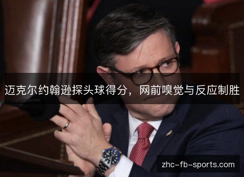 迈克尔约翰逊探头球得分,网前嗅觉与反应制胜 迈克尔约翰逊探头球得分,网前嗅觉与反应制胜